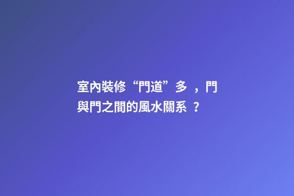 室內裝修“門道”多，門與門之間的風水關系？